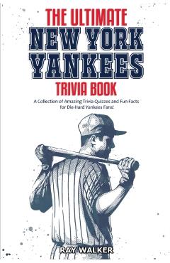 The Ultimate New York Yankees Trivia Book: A Collection of Amazing Trivia Quizzes and Fun Facts for Die-Hard Yankees Fans! - Ray Walker