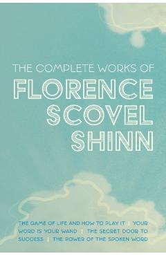 The Complete Works of Florence Scovel Shinn: The Game of Life and How to Play It; Your Word is Your Wand; The Secret Door to Success; and The Power of - Florence Scovel Shinn