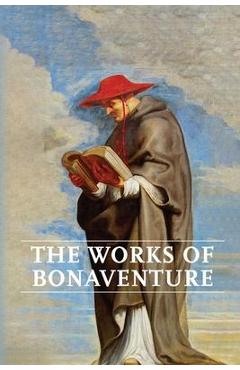Works of Bonaventure: Journey of the Mind To God - The Triple Way, or, Love Enkindled - The Tree of Life - The Mystical Vine - On the Perfec - Saint Bonaventure