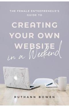 The Female Entrepreneur\'s Guide to Creating Your Own Website in a Weekend - Ruthann Bowen
