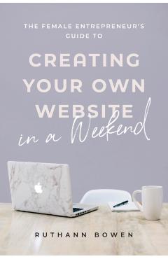 The Female Entrepreneur's Guide to Creating Your Own Website in a Weekend - Ruthann Bowen