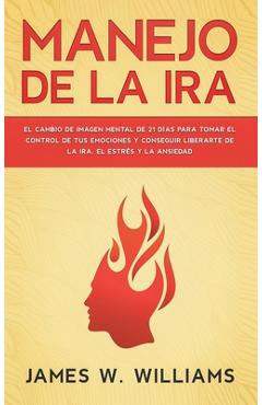 Manejo de la ira: El cambio de imagen mental de 21 d�as para tomar el control de tus emociones y conseguir liberarte de la ira, el estr� - James W. Williams