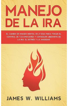Manejo de la ira: El cambio de imagen mental de 21 d�as para tomar el control de tus emociones y conseguir liberarte de la ira, el estr� - James W. Williams