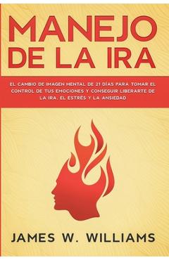 Manejo de la ira: El cambio de imagen mental de 21 d�as para tomar el control de tus emociones y conseguir liberarte de la ira, el estr� - James W. Williams