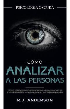 C�mo analizar a las personas: Psicolog�a Oscura - T�cnicas secretas para analizar e influenciar a cualquiera utilizando el lenguaje corporal, la ... - R. J. Anderson