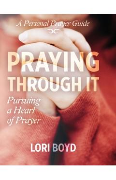 Praying Through It: Pursuing a Heart of Prayer - Lori Boyd