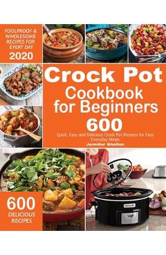 Crock Pot Cookbook for Beginners: 600 Quick, Easy and Delicious Crock Pot Recipes for Everyday Meals - Foolproof & Wholesome Recipes for Every Day 202 - Jennifer Shelton