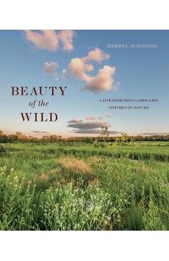Beauty of the Wild: A Life Designing Landscapes Inspired by Nature - Darrel Morrison