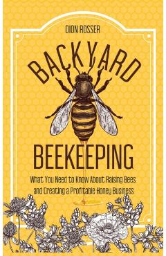Backyard Beekeeping: What You Need to Know About Raising Bees and Creating a Profitable Honey Business