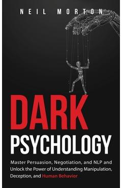 Dark Psychology: Master Persuasion, Negotiation, and NLP and Unlock the Power of Understanding Manipulation, Deception, and Human Behav - Neil Morton