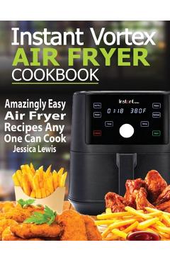 Instant Vortex Air Fryer Cookbook: Amazingly Easy Air Fryer Recipes Any One Can Cook - Jessica Lewis