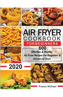 Air Fryer Cookbook for Beginners: 600 Effortless & Healthy Air Fryer Recipes for Beginners & Advanced Users: 600 Effortless & Healthy Air Fryer Recipe - Francis Michael