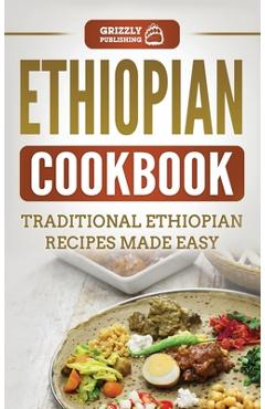 Ethiopian Cookbook: Traditional Ethiopian Recipes Made Easy - Grizzly Publishing