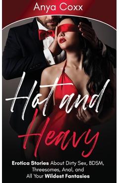 Hot and Heavy Erotica Stories: About Dirty Sex, BDSM, Threesomes, Anal, and All Your Wildest Fantasies - Anya Coxx