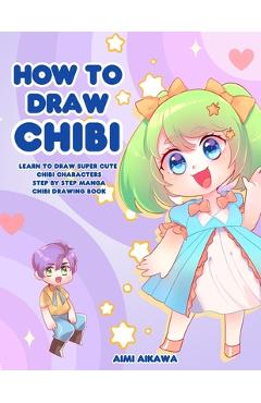 How to Draw Chibi: Learn to Draw Super Cute Chibi Characters - Step by Step Manga Chibi Drawing Book - Aimi Aikawa