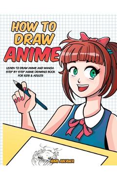 How to Draw Anime: Learn to Draw Anime and Manga - Step by Step Anime Drawing Book for Kids & Adults - Aimi Aikawa