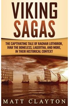 Viking Sagas: The Captivating Tale of Ragnar Lothbrok, Ivar the Boneless, Lagertha, and More, in Their Historical Context - Matt Clayton