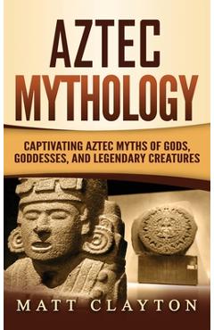 Aztec Mythology: Captivating Aztec Myths of Gods, Goddesses, and Legendary Creatures - Matt Clayton