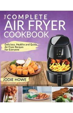 Air Fryer Recipe Book: The Complete Air Fryer Cookbook - Delicious, Healthy and Quick Air Fryer Recipes For Everyone - Jodie Howe