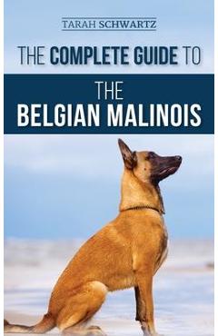 The Complete Guide to the Belgian Malinois: Selecting, Training, Socializing, Working, Feeding, and Loving Your New Malinois Puppy - Tarah Schwartz