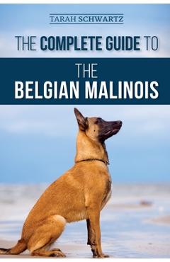 The Complete Guide to the Belgian Malinois: Selecting, Training, Socializing, Working, Feeding, and Loving Your New Malinois Puppy - Tarah Schwartz