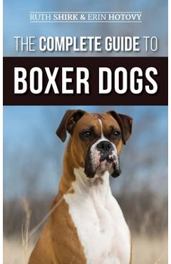 The Complete Guide to Boxer Dogs: Choosing, Raising, Training, Feeding, Exercising, and Loving Your New Boxer Puppy - Ruth Shirk