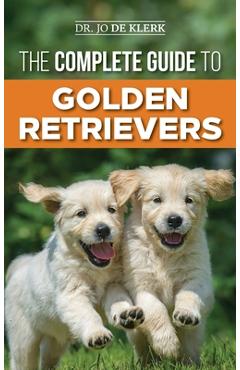 The Complete Guide to Golden Retrievers: Finding, Raising, Training, and Loving Your Golden Retriever Puppy - Joanna De Klerk