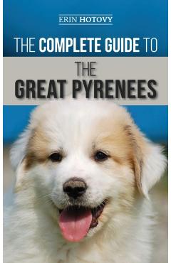 The Complete Guide to the Great Pyrenees: Selecting, Training, Feeding, Loving, and Raising your Great Pyrenees Successfully from Puppy to Old Age