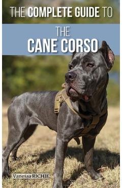 The Complete Guide to the Cane Corso: Selecting, Raising, Training, Socializing, Living with, and Loving Your New Cane Corso Dog - Vanessa Richie