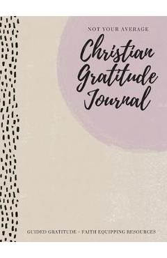 Not Your Average Christian Gratitude Journal: Guided Gratitude + Faith Equipping Resources (Daily Devotional, Gratitude and Prayer Journal for Women)