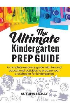 The Ultimate Kindergarten Prep Guide: A complete resource guide with fun and educational activities to prepare your preschooler for kindergarten - Autumn Mckay