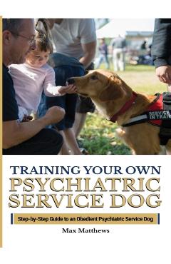 Training Your Psychiatric Service Dog: Step-By-Step Guide To An Obedient Psychiatric Service Dog - Max Matthews