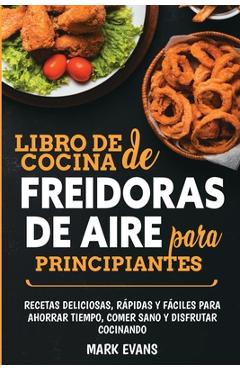 Libro de cocina de freidoras de aire para principiantes: Recetas deliciosas, r�pidas y f�ciles para ahorrar tiempo, comer sano y disfrutar cocinando ( - Mark Evans