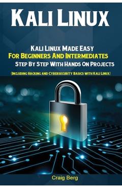 Kali Linux: Kali Linux Made Easy For Beginners And Intermediates; Step By Step With Hands On Projects (Including Hacking and Cyber - Berg Craig
