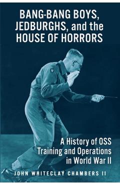 Bang-Bang Boys, Jedburghs, and the House of Horrors: A History of OSS Training and Operations in World War II - John W. Chambers