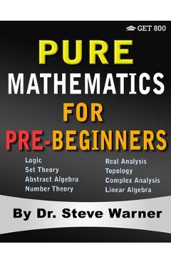 Pure Mathematics for Pre-Beginners: An Elementary Introduction to Logic, Set Theory, Abstract Algebra, Number Theory, Real Analysis, Topology, Complex - Steve Warner