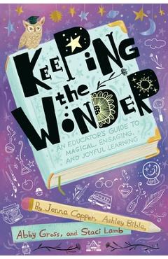 Keeping the Wonder: An Educator\'s Guide to Magical, Engaging, and Joyful Learning - Jenna Copper