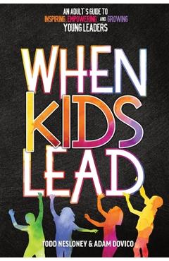 When Kids Lead: An Adult\'s Guide to Inspiring, Empowering, and Growing Young Leaders - Todd Nesloney