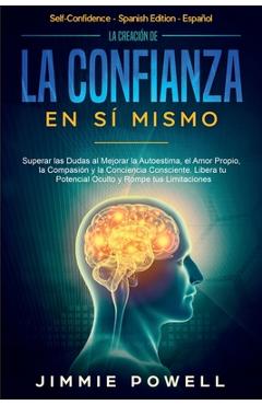 La Creaci�n de la Confianza en S� Mismo: Superar las Dudas al Mejorar la Autoestima, el Amor Propio, la Compasi�n y la Conciencia Consciente. Libera t - Jimmie Powell