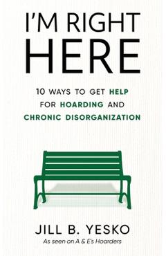 I\'m Right Here: 10 Ways to Get Help for Hoarding and Chronic Disorganization - Jill B. Yesko