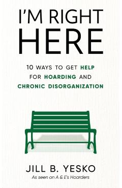 I'm Right Here: 10 Ways to Get Help for Hoarding and Chronic Disorganization - Jill B. Yesko