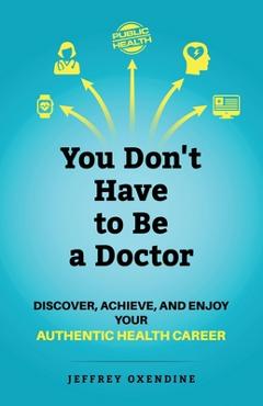 You Don\'t Have to Be a Doctor: Discover, Achieve, and Enjoy Your Authentic Health Career - Jeffrey Oxendine