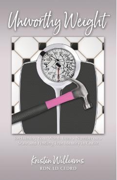 Unworthy Weight: Reclaiming Your Worth From a Number on a Scale and Finding True Identity in Christ - Kristin Williams