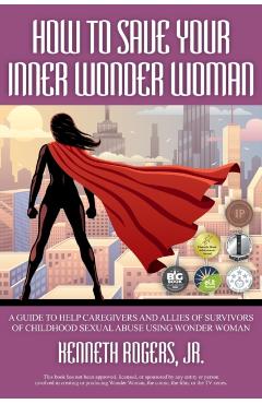 How to Save Your Inner Wonder Woman - A Guide to Help Caregivers and Allies of Survivors of Childhood Sexual Abuse Using Wonder Woman - Kenneth Rogers