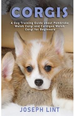 Corgis: A Dog Training Guide about Pembroke Welsh Corgi and Cardigan Welsh Corgi for Beginners - Joseph Lint