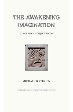 The Awakening Imagination: Image, Idol, Object, Icon - Michael D. O\'brien