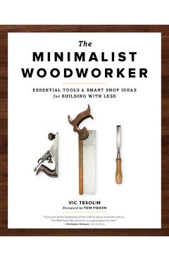 The Minimalist Woodworker: Essential Tools and Smart Shop Ideas for Building with Less - Vic Tesolin
