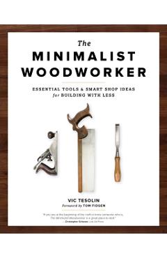 The Minimalist Woodworker: Essential Tools and Smart Shop Ideas for Building with Less - Vic Tesolin