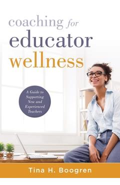 Coaching for Educator Wellness: A Guide to Supporting New and Experienced Teachers (an Interactive and Comprehensive Teacher Wellness Guide for Instru - Tina H. Boogren