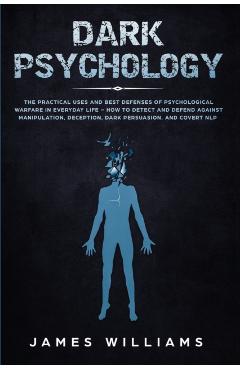 Dark Psychology: The Practical Uses and Best Defenses of Psychological Warfare in Everyday Life - How to Detect and Defend Against Mani - James W. Williams